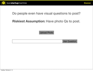 @uxceo

Do people even have visual questions to post?
Riskiest Assumption: Have photo Qs to post.

Upload Photo

Ask Question

Tuesday, February 4, 14

 