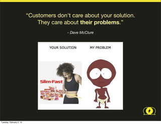 “Customers don't care about your solution.
They care about their problems.”
- Dave McClure

Tuesday, February 4, 14

 