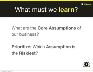 @uxceo

What must we learn?
What are the Core Assumptions of
our business?
Prioritize: Which Assumption is
the Riskiest?

Tuesday, February 4, 14

 