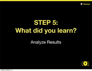 @uxceo

STEP 5:
What did you learn?
Analyze Results

Tuesday, February 4, 14

 