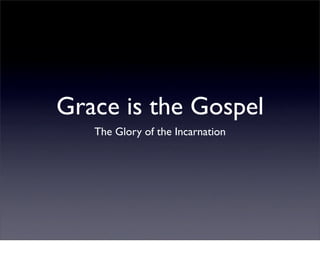 Grace is the Gospel
   The Glory of the Incarnation
 