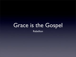 Grace is the Gospel
       Rebellion
 