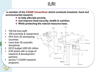 ILRI
•a member of the CGIAR Consortium which conducts livestock, food and
environmental research
        to help alleviat...