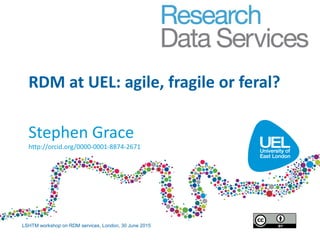 RDM at UEL: agile, fragile or feral?
Stephen Grace
http://orcid.org/0000-0001-8874-2671
LSHTM workshop on RDM services, London, 30 June 2015
 