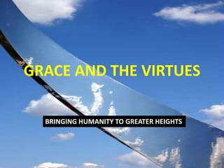 GRACE AND THE VIRTUES BRINGING HUMANITY TO GREATER HEIGHTS 