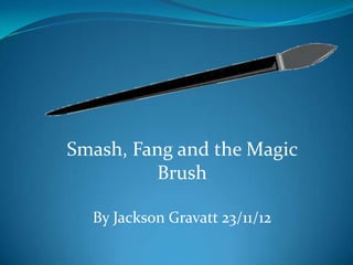 Smash, Fang and the Magic
         Brush

  By Jackson Gravatt 23/11/12
 
