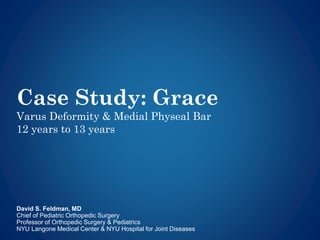 Case Study: Grace
Varus Ankle & Medial Physeal Bar
12 years to 13 years
David S. Feldman, MD
Chief of Pediatric Orthopedic Surgery
Professor of Orthopedic Surgery & Pediatrics
NYU Langone Medical Center & NYU Hospital for Joint Diseases
 