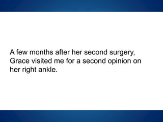 A few months after her second surgery,
Grace visited me for a second opinion on
her right ankle.
 
