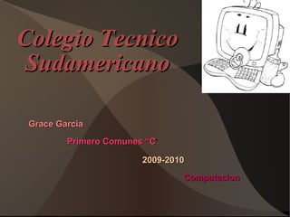 Colegio Tecnico Sudamericano Grace Garcia   Computacion  2009-2010 Primero Comunes “C ” 