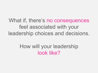 What if, there’s no consequences
    feel associated with your
leadership choices and decisions.

    How will your leadership
          look like?
 