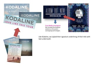Cross Media convergence
We included the Kodaline
website on the poster –
overlapping technologies.
Like Kodaline, we copied their signature underlining of their title with
text underneath.
 