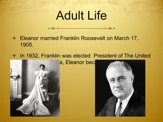Adult Life
 Eleanor married Franklin Roosevelt on March 17,
  1905.

 In 1932, Franklin was elected President of The United
  States of America, Eleanor became first lady.
 