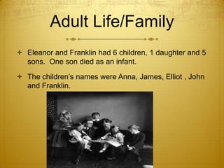 Adult Life/Family
 Eleanor and Franklin had 6 children, 1 daughter and 5
  sons. One son died as an infant.

 The children’s names were Anna, James, Elliot , John
  and Franklin.
 
