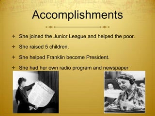 Accomplishments
 She joined the Junior League and helped the poor.

 She raised 5 children.

 She helped Franklin become President.

 She had her own radio program and newspaper
  column.
 