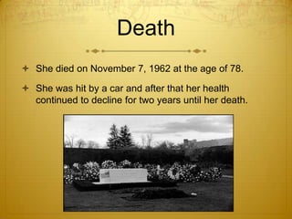 Death
 She died on November 7, 1962 at the age of 78.

 She was hit by a car and after that her health
  continued to decline for two years until her death.
 
