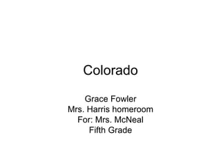 Colorado Grace Fowler Mrs. Harris homeroom For: Mrs. McNeal Fifth Grade 