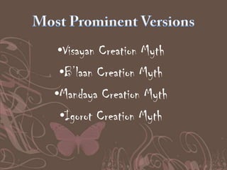 •Visayan Creation Myth
•B’laan Creation Myth
•Mandaya Creation Myth
•Igorot Creation Myth

 