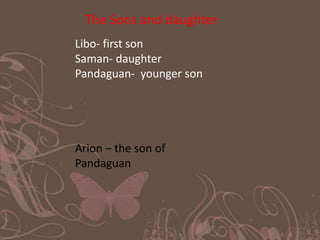 The Sons and daughter
Libo- first son
Saman- daughter
Pandaguan- younger son

Arion – the son of
Pandaguan

 