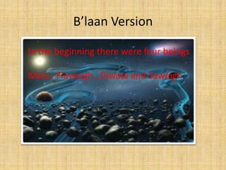 B’laan Version
In the beginning there were four beings
Melu , Fiuweigh , Diwata and Saweigh

 
