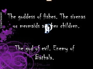 The goddess of fishes. The sirenas
or mermaids are her children.

The god of evil. Enemy of
Bathala.

 