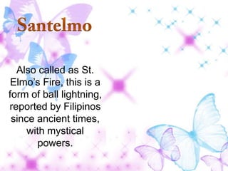 Also called as St.
Elmo’s Fire, this is a
form of ball lightning,
reported by Filipinos
since ancient times,
with mystical
powers.

 