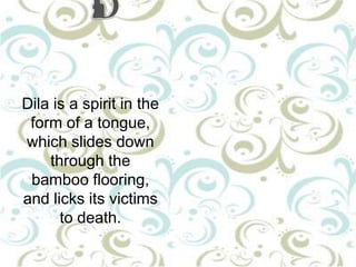 Dila is a spirit in the
form of a tongue,
which slides down
through the
bamboo flooring,
and licks its victims
to death.

 