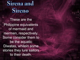 These are the
Philippine equivalents
of mermaid and
mermen, respectively.
Some consider them to
be the aquatic
Diwatas, whilein some
stories they lure sailors
to their death.

 