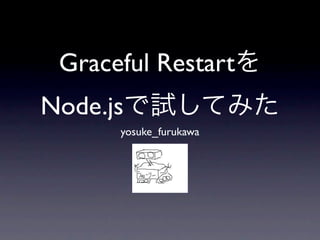 Graceful Restartを
Node.jsで試してみた
      yosuke_furukawa
 