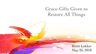 Grace-Gifts Given to
Restore All Things
Brent Lokker
May 26, 2018
 