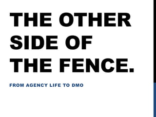 THE OTHER
SIDE OF
THE FENCE.
FROM AGENCY LIFE TO DMO
 