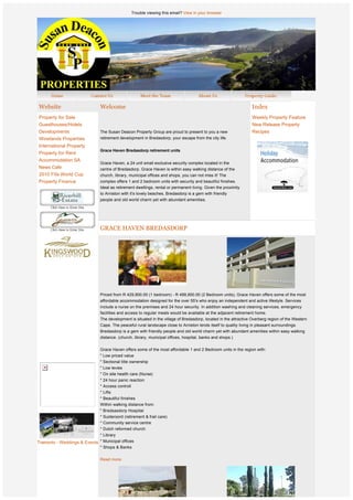 Trouble viewing this email? View in your browser




    Website                      Welcome                                                                            Index
    Property for Sale                                                                                               Weekly Property Feature
    Guesthouses/Hotels                                                                                              New Release Property
    Developments                 The Susan Deacon Property Group are proud to present to you a new                  Recipes
    Winelands Properties         retirement development in Bredasdorp, your escape from the city life. 
    International Property
                                 Grace Haven Bredasdorp retirement units
    Property for Rent
    Accommodation SA
                                 Grace Haven, a 24 unit small exclusive security complex located in the
    News Cafe                    centre of Bredasdorp. Grace Haven is within easy walking distance of the
    2010 Fifa World Cup          church, library, municipal offices and shops, you can not miss it! The
    Property Finance             complex offers 1 and 2 bedroom units with security and beautiful finishes.
                                 Ideal as retirement dwellings, rental or permanent living. Given the proximity
                                 to Arniston with it's lovely beaches, Bredasdorp is a gem with friendly
                                 people and old world charm yet with abundant amenities.




                                 GRACE HAVEN BREDASDORP




                  
                  
                  
                  
                                 Priced from R 429,900.00 (1 bedroom) - R 499,900.00 (2 Bedroom units), Grace Haven offers some of the most
                                 affordable accommodation designed for the over 55's who enjoy an independent and active lifestyle. Services
                                 include a nurse on the premises and 24 hour security. In addition washing and cleaning services, emergency
                                 facilities and access to regular meals would be available at the adjacent retirement home.
                                 The development is situated in the village of Bredasdorp, located in the attractive Overberg region of the Western
                                 Cape. The peaceful rural landscape close to Arniston lends itself to quality living in pleasant surroundings.
                  
                                 Bredasdorp is a gem with friendly people and old world charm yet with abundant amenities within easy walking
                  
                                 distance. (church, library, municipal offices, hospital, banks and shops.)
                  
                  
                                 Grace Haven offers some of the most affordable 1 and 2 Bedroom units in the region with:
                                 " Low priced value
                                 " Sectional title ownership
                                 " Low levies
                                 " On site health care (Nurse)
                                 * 24 hour panic reaction
                                 * Access controll
                                 * Lifts
                                 * Beautiful finishes
                                 Within walking distance from:
                                 " Bredsasdorp Hospital
                                 * Suideroord (retirement & frail care)
                                 * Community service centre
                                 * Dutch reformed church
                                 * Library
Tramonto - Weddings & Events * Municipal offices
                                 * Shops & Banks
 
                                 Read more.
 
 
 
 
                  
                  
 