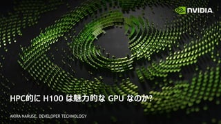 HPC的に H100 は魅力的な GPU なのか?
AKIRA NARUSE, DEVELOPER TECHNOLOGY
 