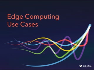 Edge Computing
Use Cases
#GHC18
 