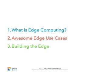 PAGE 3 | GRACE HOPPER CELEBRATION 2018
PRESENTED BY ANITAB.ORG AND THE ASSOCIATION FOR COMPUTING MACHINERY
#GHC18
1.What Is Edge Computing?
2.Awesome Edge Use Cases
3.Building the Edge
 