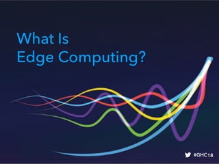 What Is
Edge Computing?
#GHC18
 
