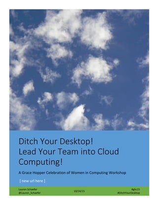 Ditch Your Desktop!
Lead Your Team into Cloud
Computing!
A Grace Hopper Celebration of Women in Computing Workshop
http://ibm.biz/ghc15-workbook
Lauren Schaefer
@Lauren_Schaefer
10/14/15
#ghc15
#DitchYourDesktop
 