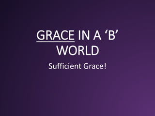 GRACE IN A ‘B’
WORLD
Sufficient Grace!
 