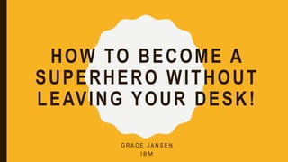HOW TO BECOME A
SUPERHERO WITHOUT
LEAVING YOUR DESK!
G R A C E J A N S E N
I B M
 