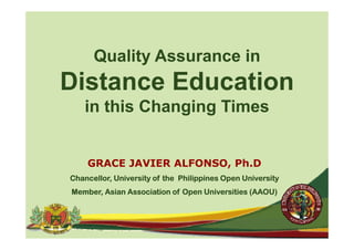 Quality Assurance in
Distance Education
    in this Changing Times


    GRACE JAVIER ALFONSO, Ph.D
Chancellor, University of the Philippines Open University
          ,          y             pp      p            y
Member, Asian Association of Open Universities (AAOU)
 