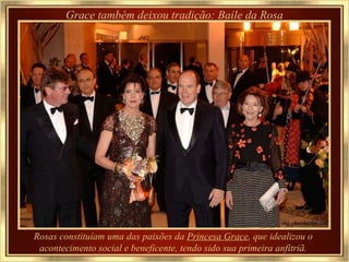 Grace também deixou tradição: Baile da Rosa Rosas constituíam uma das paixões da  Princesa Grace , que idealizou o acontecimento social e beneficente, tendo sido sua primeira anfitriã. 