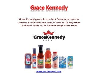 Grace Kennedy
Grace Kennedy provides the best financial services to
Jamaica & also takes the taste of Jamaica &amp; other
Caribbean foods to the world through Grace foods
www.gracekennedy.com
 