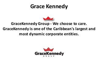 Grace Kennedy 
GraceKennedy Group -We choose to care. 
GraceKennedy is one of the Caribbean's largest and 
most dynamic corporate entities. 
 
