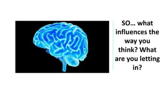 SO… what
influences the
way you
think? What
are you letting
in?
 