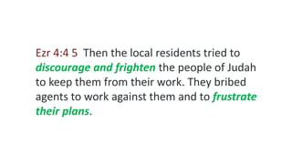 Ezr 4:4 5 Then the local residents tried to
discourage and frighten the people of Judah
to keep them from their work. They bribed
agents to work against them and to frustrate
their plans.
 