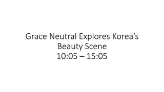 Grace Neutral Explores Korea’s
Beauty Scene
10:05 – 15:05
 