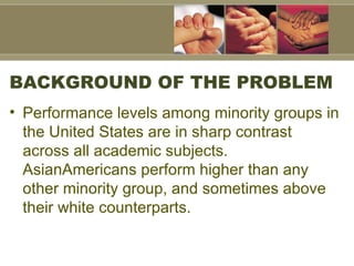 BACKGROUND OF THE PROBLEM <ul><li>Performance levels among minority groups in the United States are in sharp contrast acro...