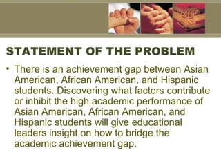 STATEMENT OF THE PROBLEM <ul><li>There is an achievement gap between Asian American, African American, and Hispanic studen...