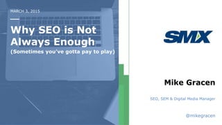 Why SEO is Not
Always Enough
(Sometimes you’ve gotta pay to play)
Mike Gracen
SEO, SEM & Digital Media Manager
@mikegracen
MARCH 3, 2015
 