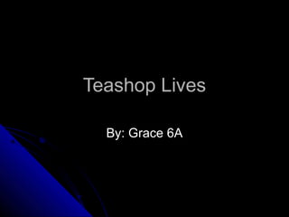 Teashop LivesTeashop Lives
By: Grace 6ABy: Grace 6A
 