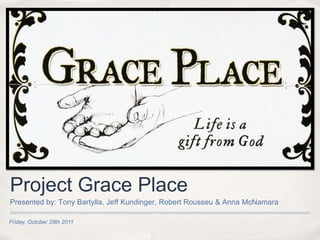 Project Grace Place
Presented by: Tony Bartylla, Jeff Kundinger, Robert Rousseu & Anna McNamara

Friday, October 28th 2011
 
